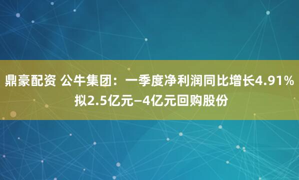鼎豪配资 公牛集团：一季度净利润同比增长4.91% 拟2.5亿元—4亿元回购股份