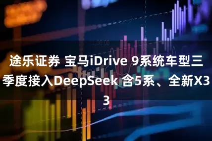 途乐证券 宝马iDrive 9系统车型三季度接入DeepSeek 含5系、全新X3