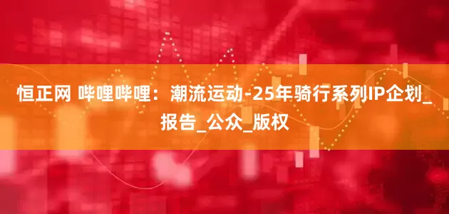 恒正网 哔哩哔哩：潮流运动-25年骑行系列IP企划_报告_公众_版权