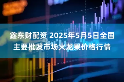 鑫东财配资 2025年5月5日全国主要批发市场火龙果价格行情