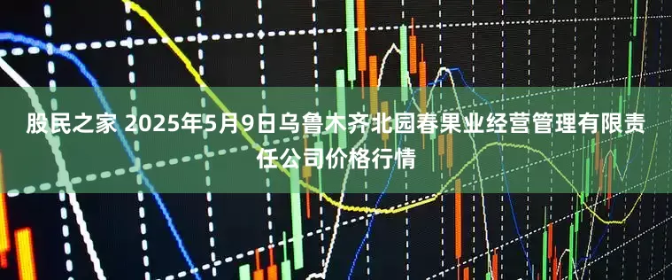 股民之家 2025年5月9日乌鲁木齐北园春果业经营管理有限责任公司价格行情