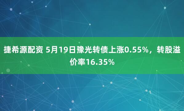 捷希源配资 5月19日豫光转债上涨0.55%，转股溢价率16.35%