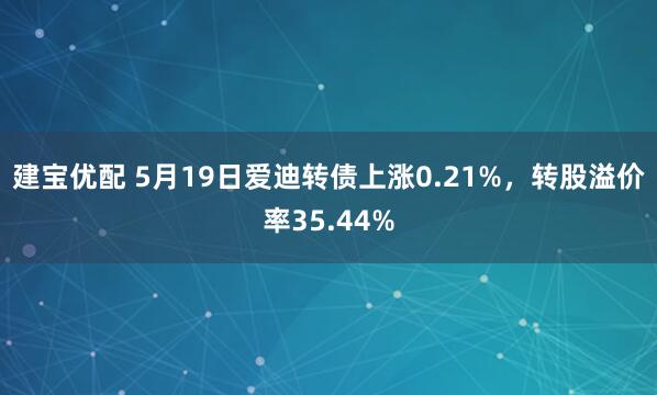 建宝优配 5月19日爱迪转债上涨0.21%，转股溢价率35.44%