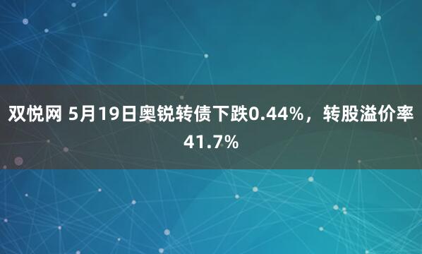 双悦网 5月19日奥锐转债下跌0.44%，转股溢价率41.7%