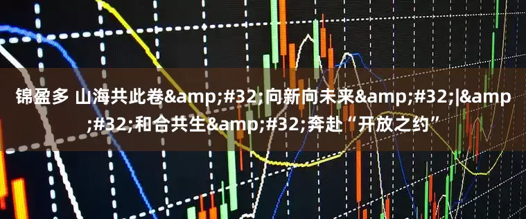 锦盈多 山海共此卷 向新向未来 | 和合共生 奔赴“开放之约”