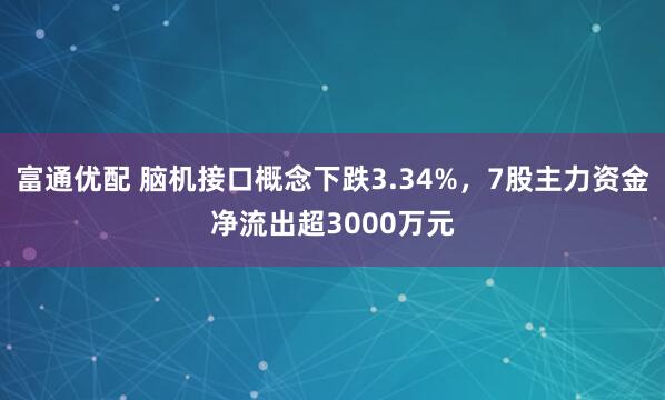 富通优配 脑机接口概念下跌3.34%，7股主力资金净流出超3000万元