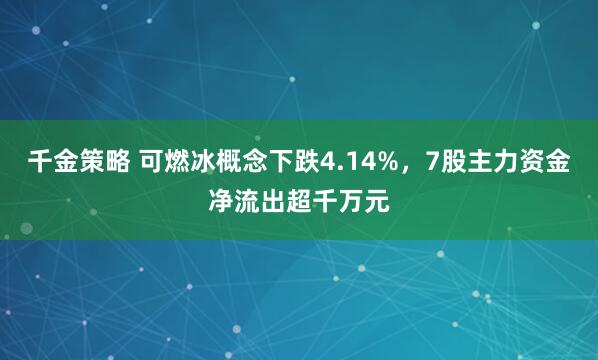 千金策略 可燃冰概念下跌4.14%，7股主力资金净流出超千万元