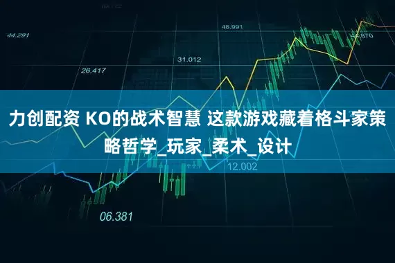 力创配资 KO的战术智慧 这款游戏藏着格斗家策略哲学_玩家_柔术_设计