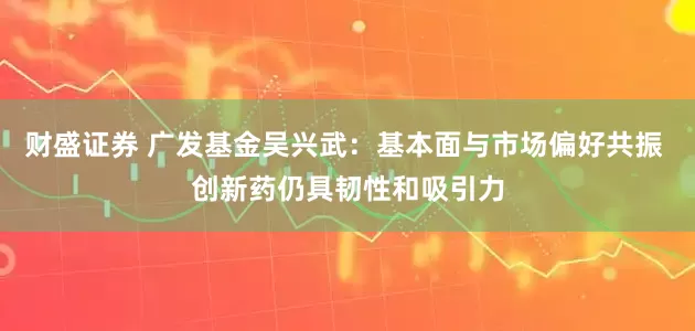 财盛证券 广发基金吴兴武：基本面与市场偏好共振 创新药仍具韧性和吸引力