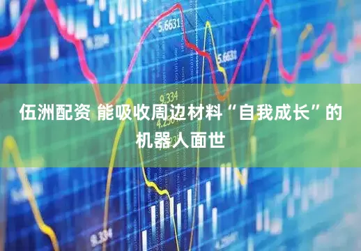 伍洲配资 能吸收周边材料“自我成长”的机器人面世