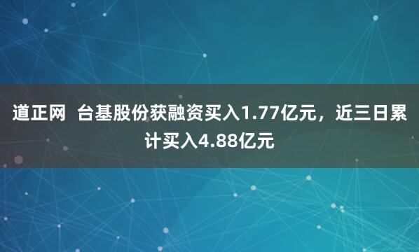 道正网  台基股份获融资买入1.77亿元，近三日累计买入4.88亿元