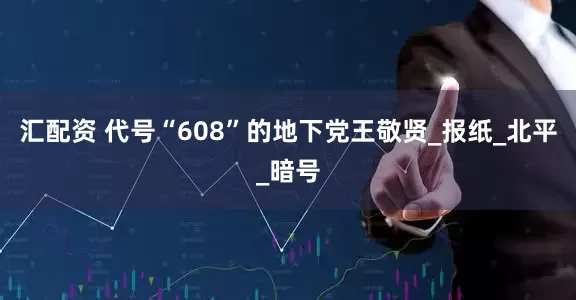 汇配资 代号“608”的地下党王敬贤_报纸_北平_暗号