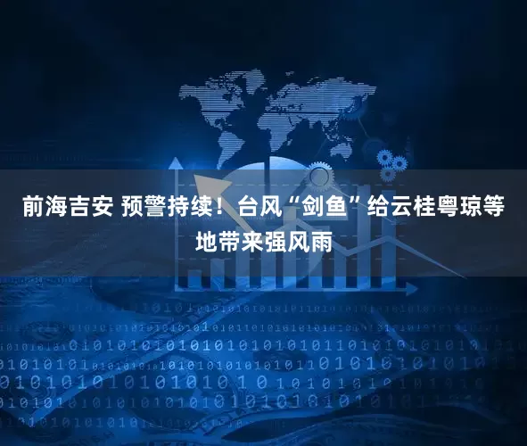 前海吉安 预警持续！台风“剑鱼”给云桂粤琼等地带来强风雨