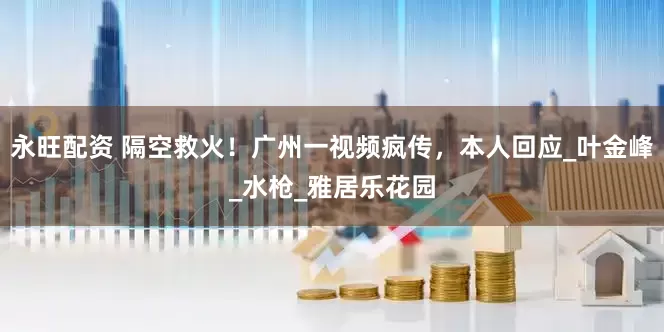 永旺配资 隔空救火！广州一视频疯传，本人回应_叶金峰_水枪_雅居乐花园