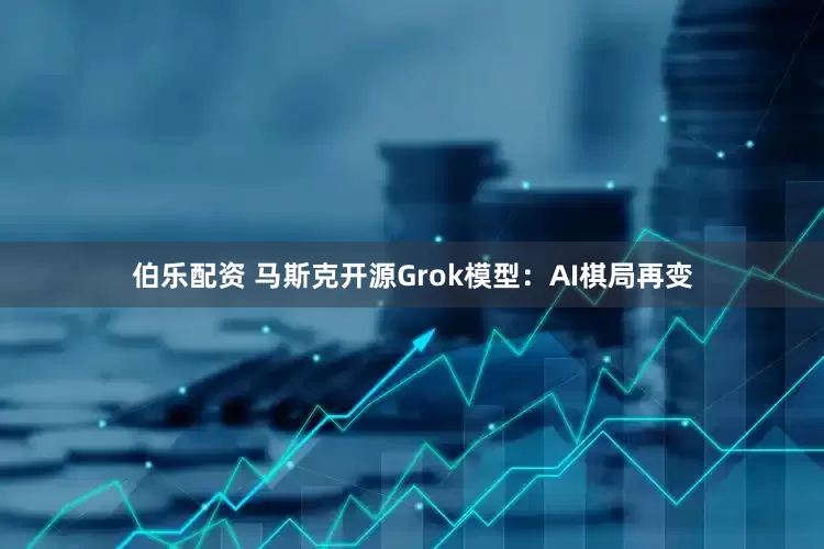 伯乐配资 马斯克开源Grok模型：AI棋局再变
