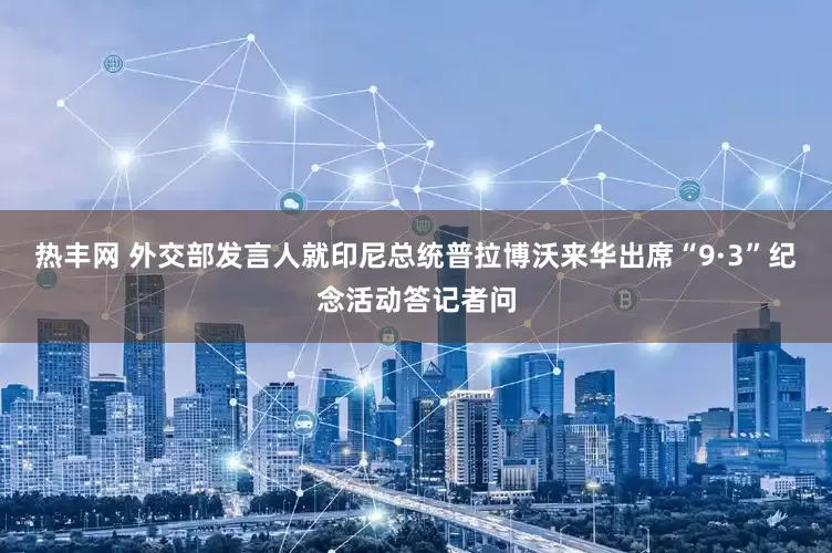 热丰网 外交部发言人就印尼总统普拉博沃来华出席“9·3”纪念活动答记者问