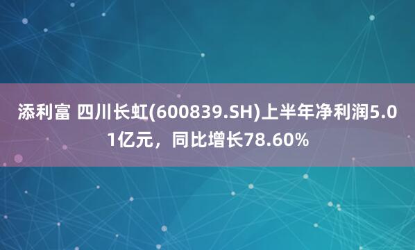 添利富 四川长虹(600839.SH)上半年净利润5.01亿元，同比增长78.60%