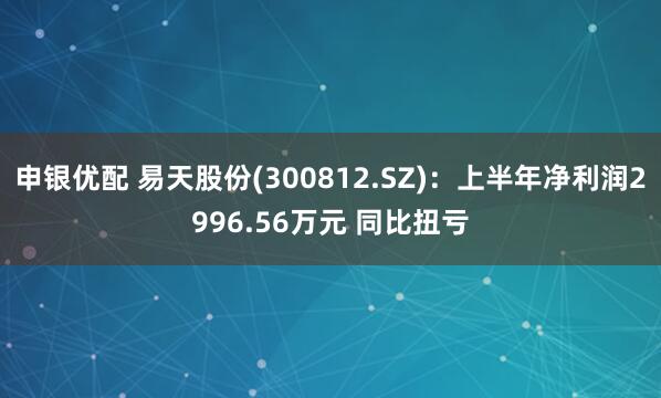 申银优配 易天股份(300812.SZ)：上半年净利润2996.56万元 同比扭亏