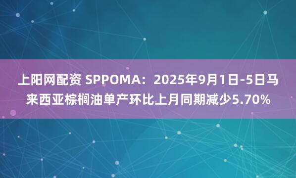 上阳网配资 SPPOMA：2025年9月1日-5日马来西亚棕榈油单产环比上月同期减少5.70%