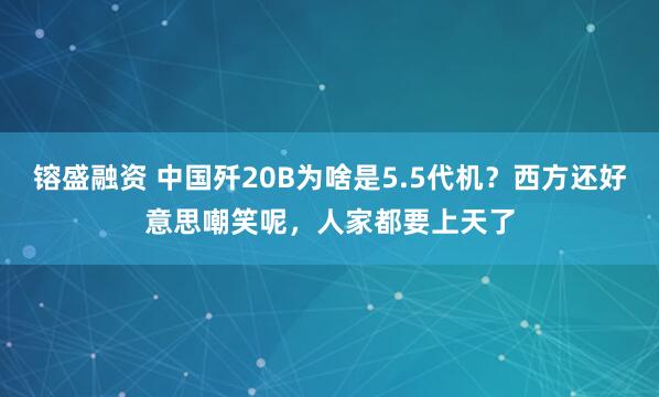 镕盛融资 中国歼20B为啥是5.5代机？西方还好意思嘲笑呢，人家都要上天了