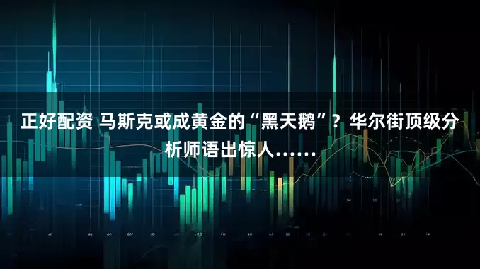 正好配资 马斯克或成黄金的“黑天鹅”？华尔街顶级分析师语出惊人……