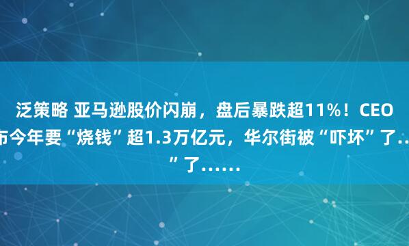 泛策略 亚马逊股价闪崩，盘后暴跌超11%！CEO宣布今年要“烧钱”超1.3万亿元，华尔街被“吓坏”了……