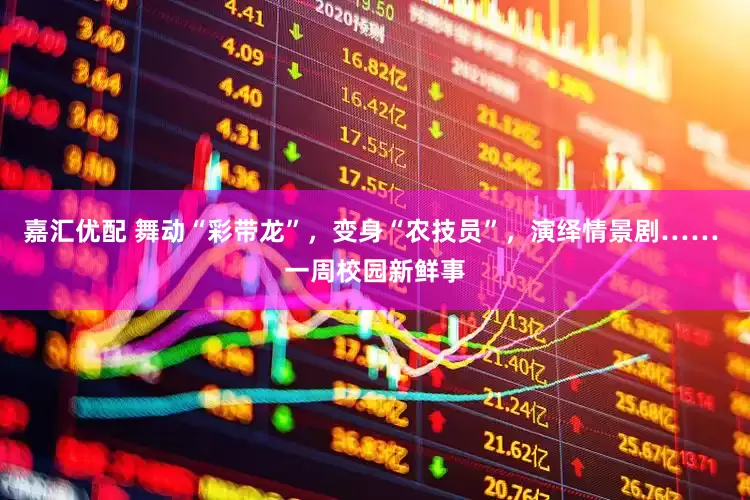 嘉汇优配 舞动“彩带龙”，变身“农技员”，演绎情景剧…… 一周校园新鲜事