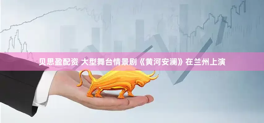 贝思盈配资 大型舞台情景剧《黄河安澜》在兰州上演