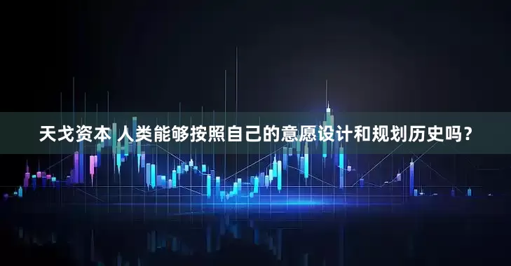 天戈资本 人类能够按照自己的意愿设计和规划历史吗？