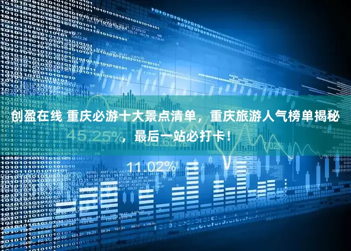 创盈在线 重庆必游十大景点清单，重庆旅游人气榜单揭秘，最后一站必打卡！