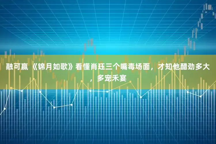融可赢 《锦月如歌》看懂肖珏三个嘴毒场面，才知他醋劲多大，多宠禾宴