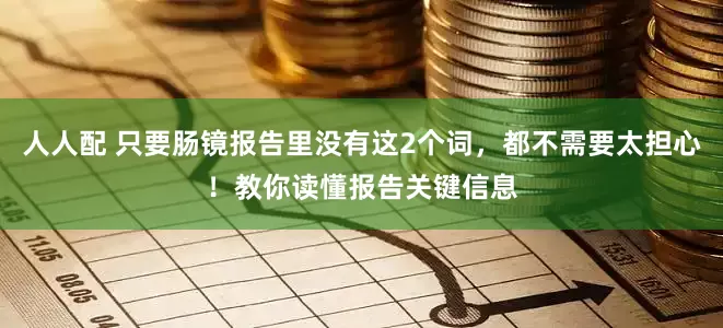 人人配 只要肠镜报告里没有这2个词，都不需要太担心！教你读懂报告关键信息
