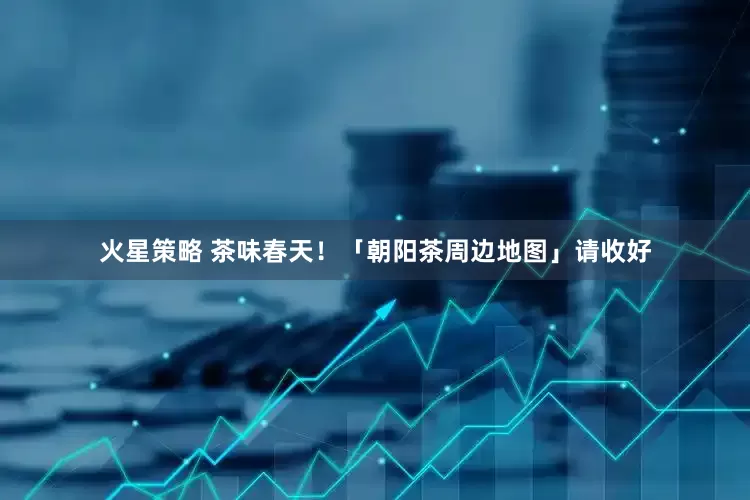 火星策略 茶味春天！「朝阳茶周边地图」请收好