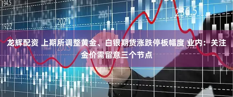 龙辉配资 上期所调整黄金、白银期货涨跌停板幅度 业内：关注金价需留意三个节点